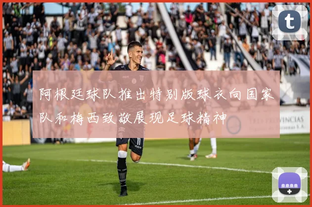阿根廷球队推出特别版球衣向国家队和梅西致敬展现足球精神
