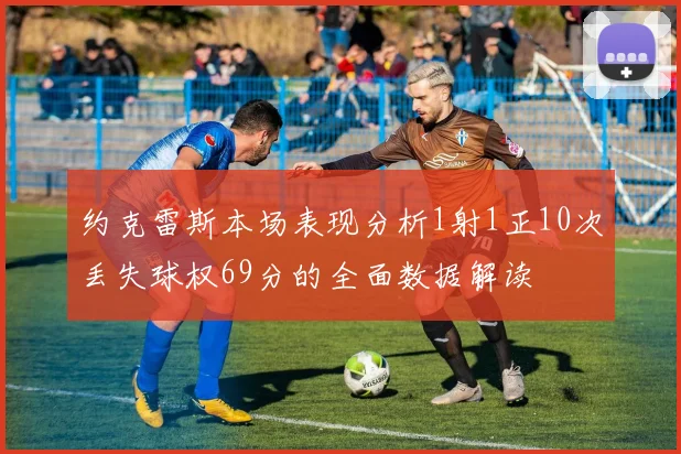 约克雷斯本场表现分析1射1正10次丢失球权69分的全面数据解读