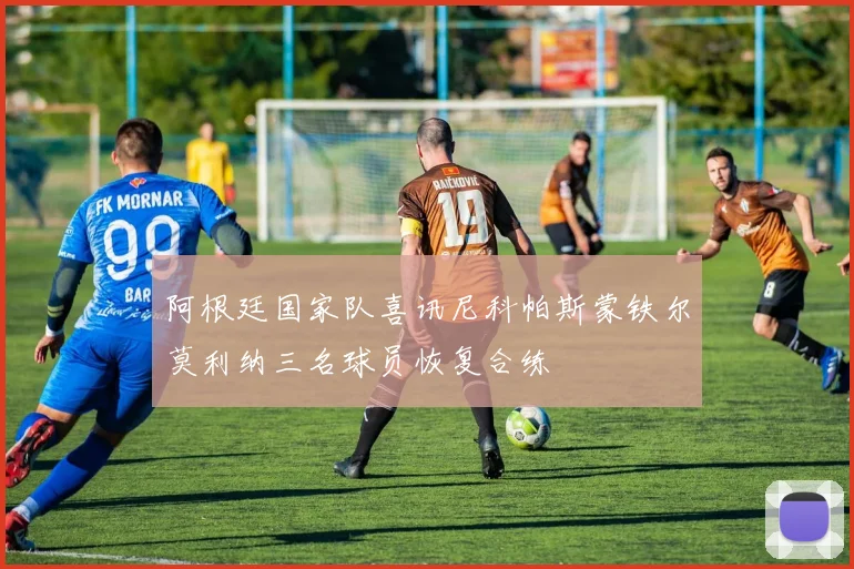 阿根廷国家队喜讯尼科帕斯蒙铁尔莫利纳三名球员恢复合练