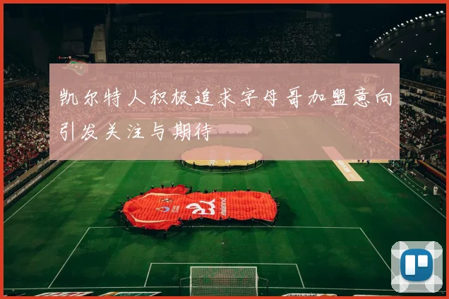 凯尔特人积极追求字母哥加盟意向引发关注与期待