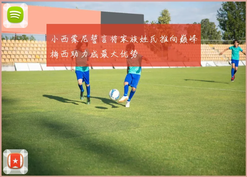 小西蒙尼誓言将家族姓氏推向巅峰梅西助力成最大优势