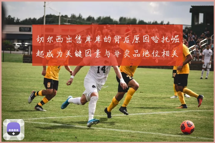 切尔西出售库库的背后原因哈托崛起成为关键因素与非卖品地位相关