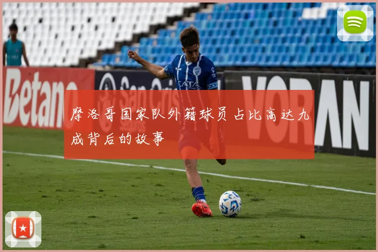 摩洛哥国家队外籍球员占比高达九成背后的故事
