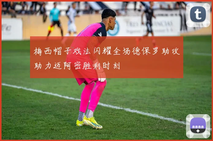 梅西帽子戏法闪耀全场德保罗助攻助力迈阿密胜利时刻