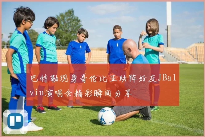 巴特勒现身哥伦比亚助阵好友JBalvin演唱会精彩瞬间分享