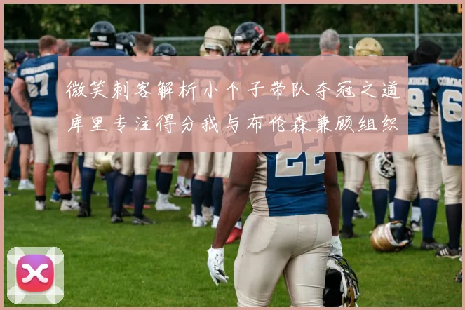 微笑刺客解析小个子带队夺冠之道库里专注得分我与布伦森兼顾组织与得分