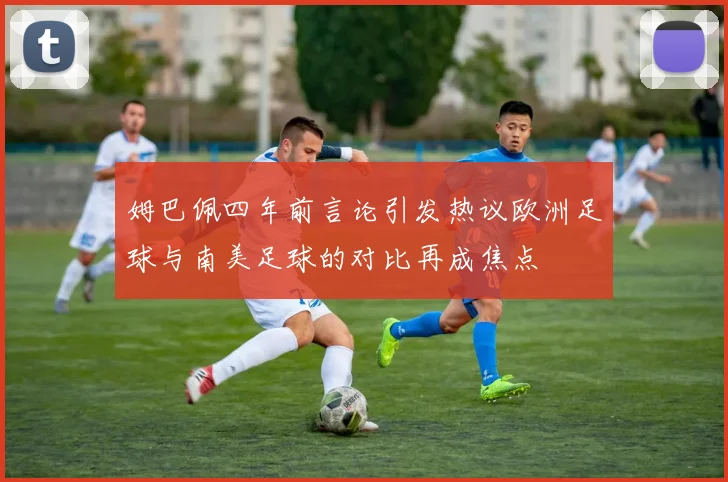 姆巴佩四年前言论引发热议欧洲足球与南美足球的对比再成焦点