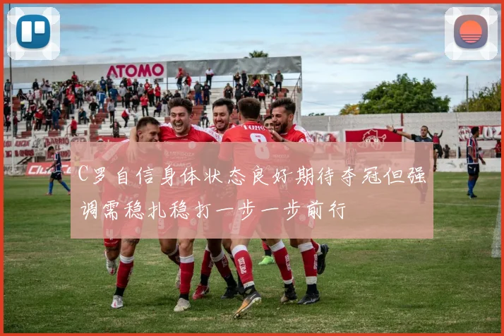 C罗自信身体状态良好期待夺冠但强调需稳扎稳打一步一步前行