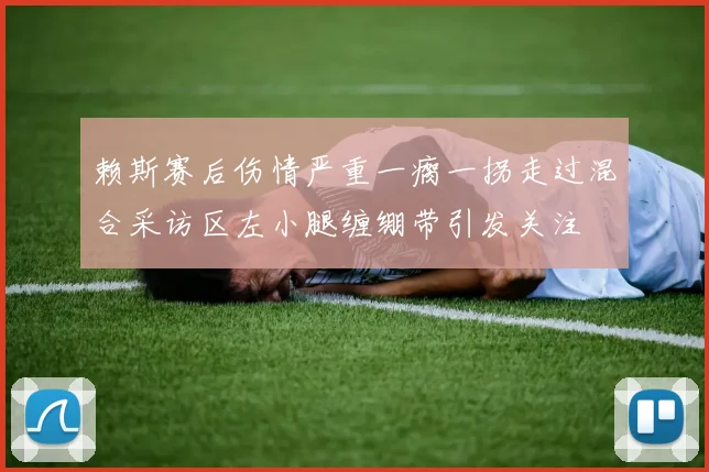 赖斯赛后伤情严重一瘸一拐走过混合采访区左小腿缠绷带引发关注