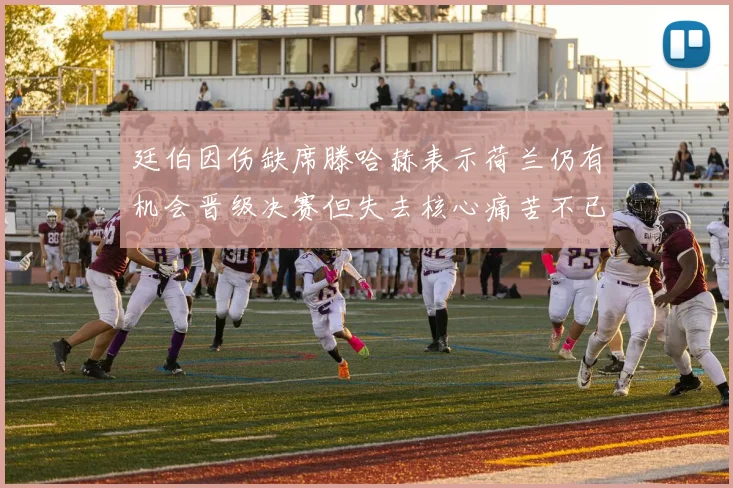 廷伯因伤缺席滕哈赫表示荷兰仍有机会晋级决赛但失去核心痛苦不已