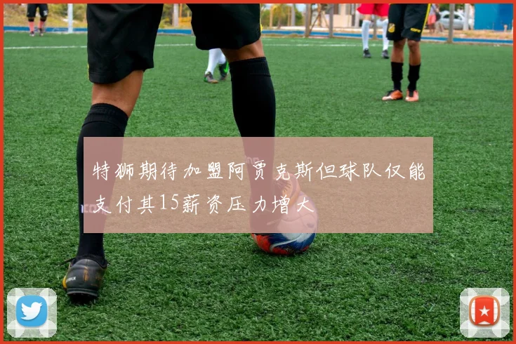 特狮期待加盟阿贾克斯但球队仅能支付其15薪资压力增大