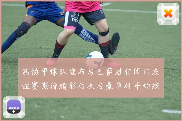 西协甲球队宣布与巴萨进行闭门友谊赛期待精彩对决与豪华对手的较量