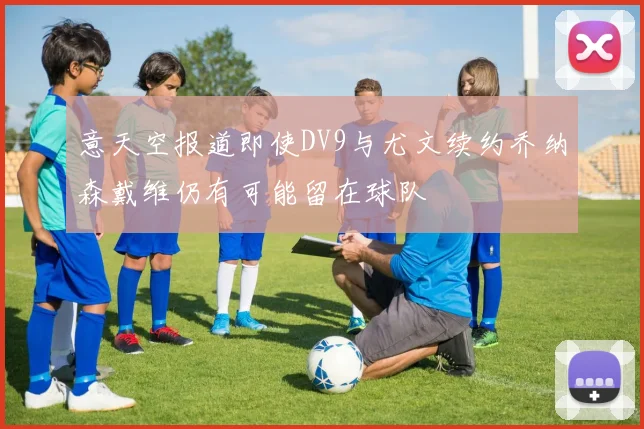 意天空报道即使DV9与尤文续约乔纳森戴维仍有可能留在球队