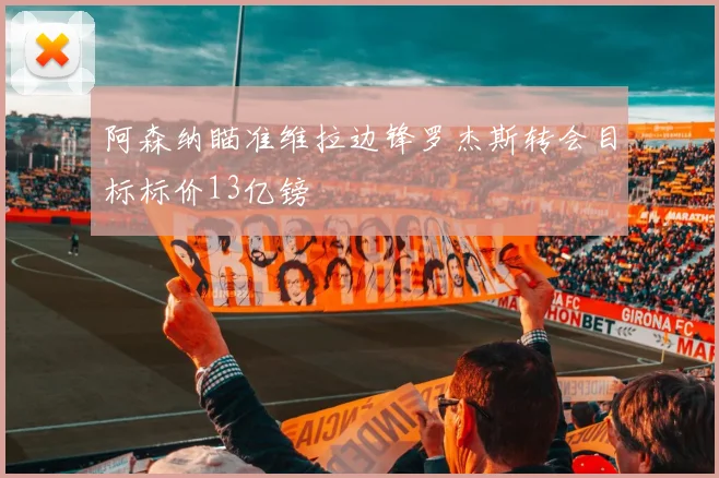 阿森纳瞄准维拉边锋罗杰斯转会目标标价13亿镑