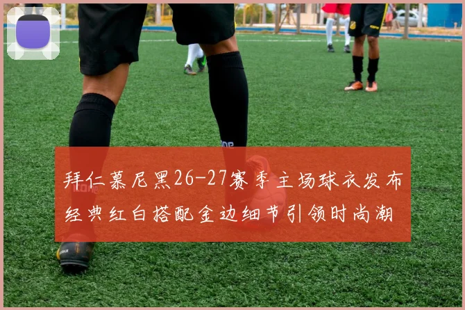 拜仁慕尼黑26-27赛季主场球衣发布经典红白搭配金边细节引领时尚潮流