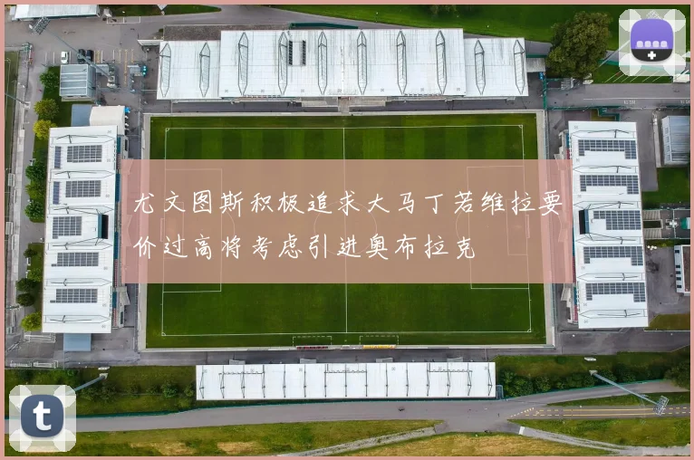 尤文图斯积极追求大马丁若维拉要价过高将考虑引进奥布拉克