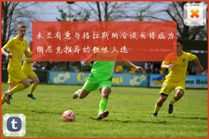米兰有意与格拉斯纳洽谈或将成为朗尼克推荐的教练人选